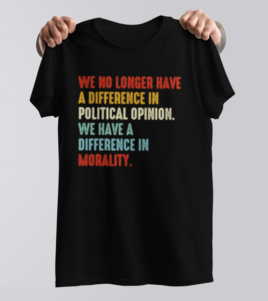 We No Longer Have A Difference In Political Opinion We Have A Difference In Morality T-Shirt