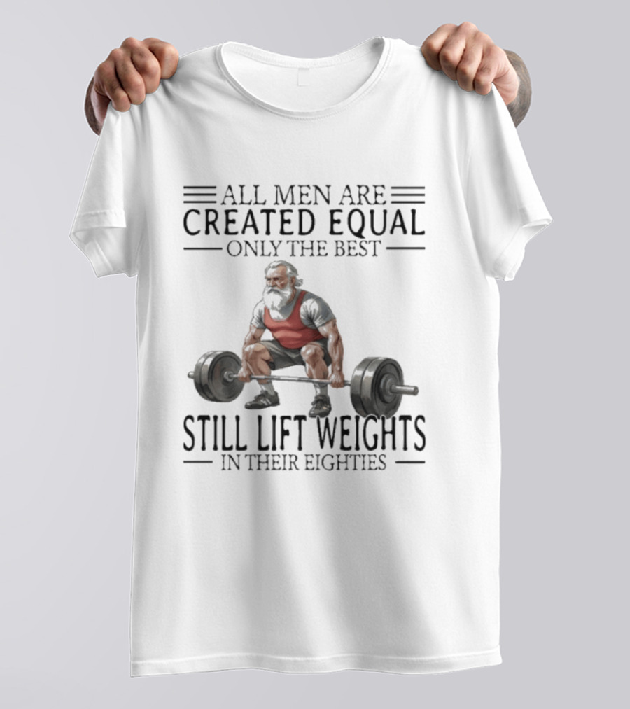 All Men Are Created Equal Only The Best Still Lift Weights In Their Eighties Powerlifting Senior Strength T-Shirt