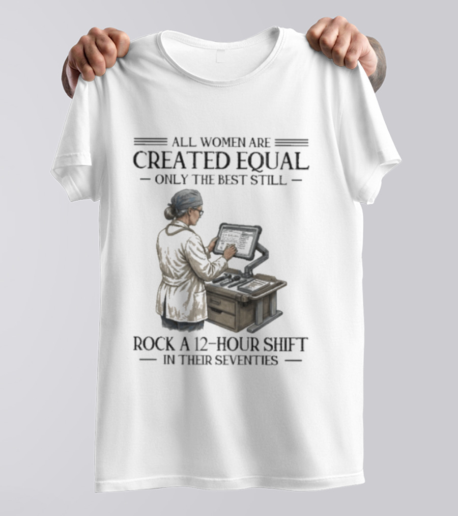 All Women Are Created Equal Only The Best Still Rock A 12 Hour Shift In Their Seventies T-Shirt