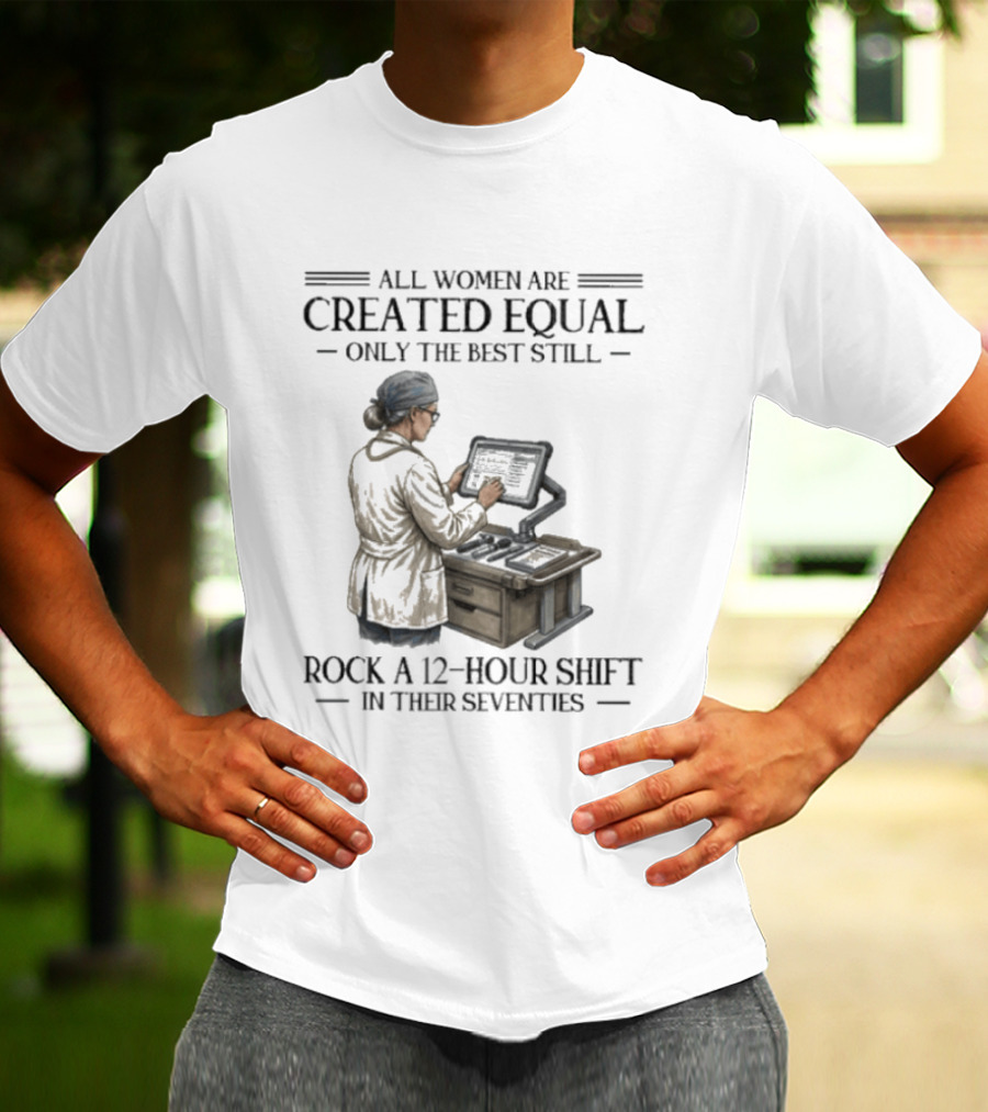 All Women Are Created Equal Only The Best Still Rock A 12 Hour Shift In Their Seventies T-Shirt