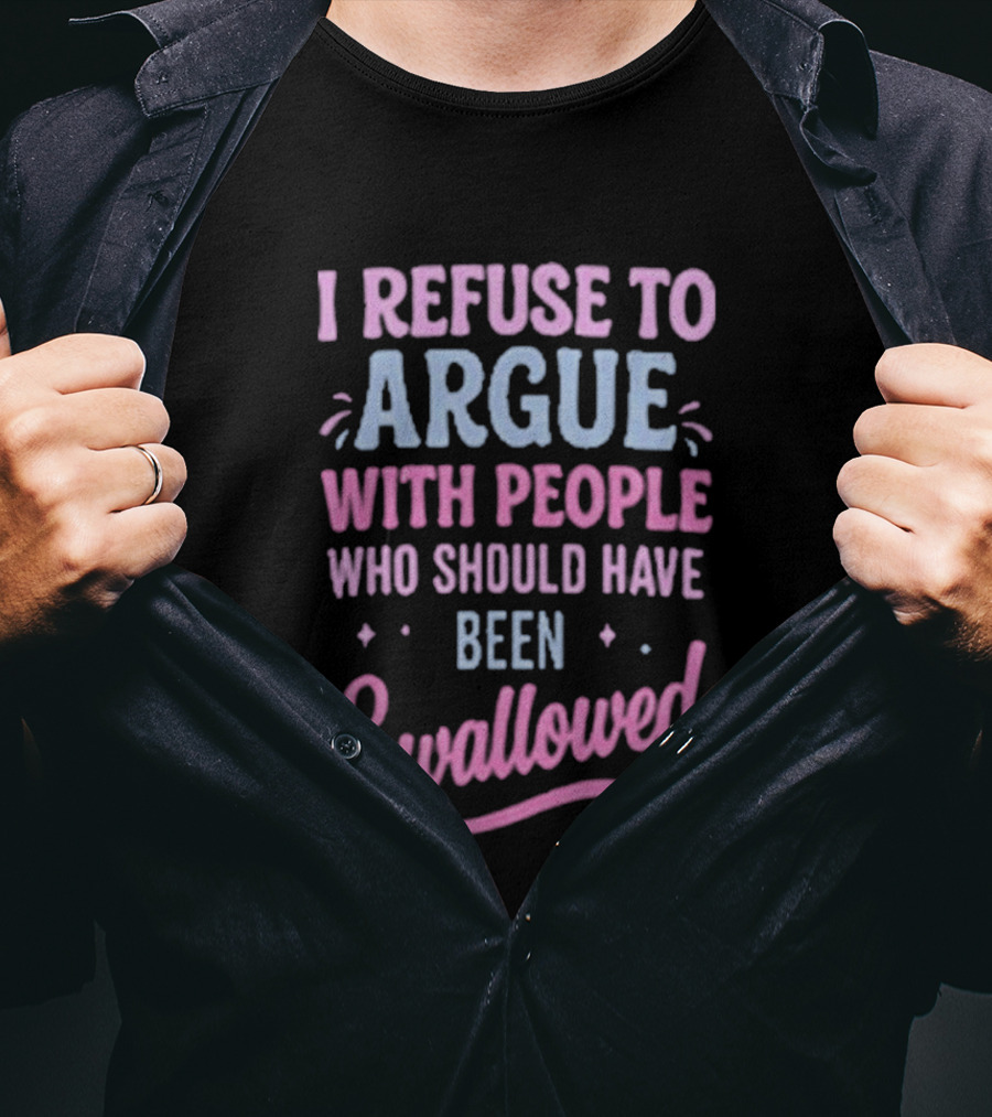 I Refuse To Argue With People Who Should Have Been Swallowed T-Shirt