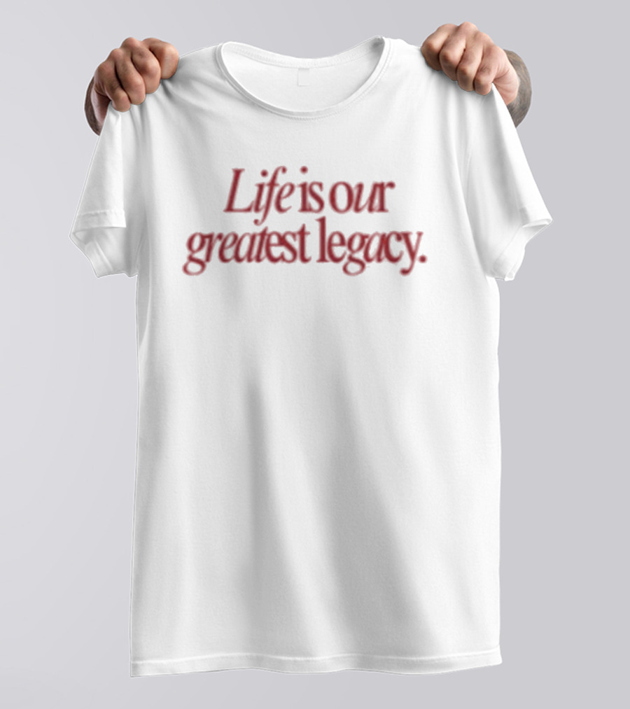 Life Is Our Greatest Legacy T-Shirt