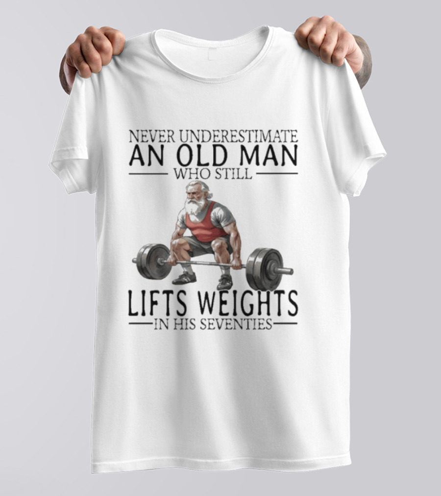 Never Underestimate An Old Man Who Still Lifts Weights In His Seventies T-Shirt