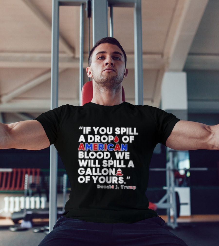 Donald J Trump If You Spill A Drop Of American Blood We Will Spill A Gallon Of Yours T-Shirt