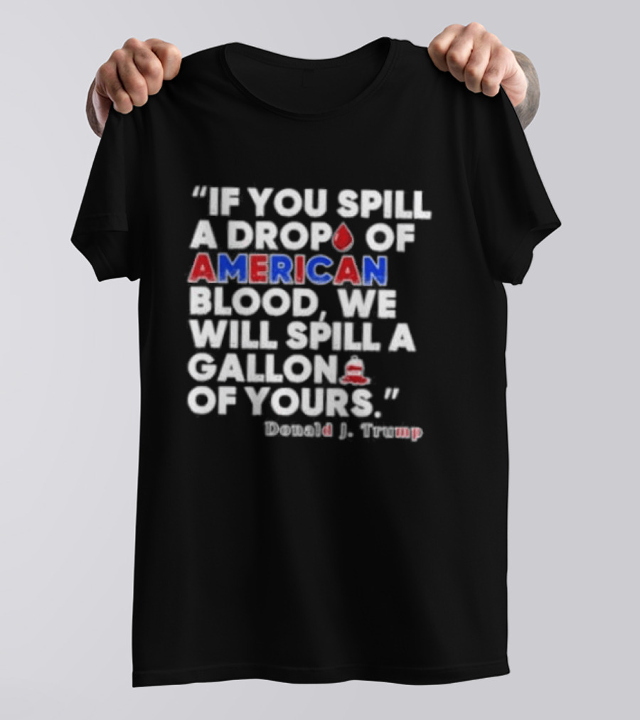 Donald J Trump If You Spill A Drop Of American Blood We Will Spill A Gallon Of Yours T-Shirt