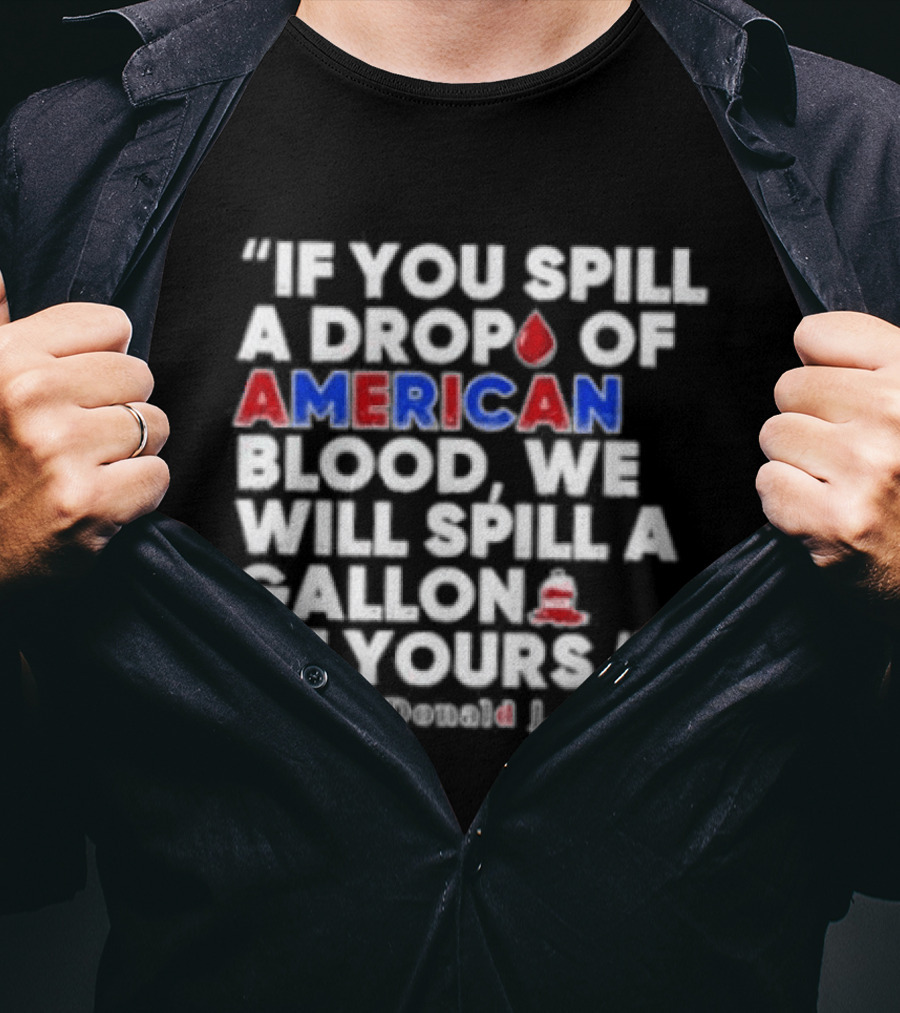 Donald J Trump If You Spill A Drop Of American Blood We Will Spill A Gallon Of Yours T-Shirt