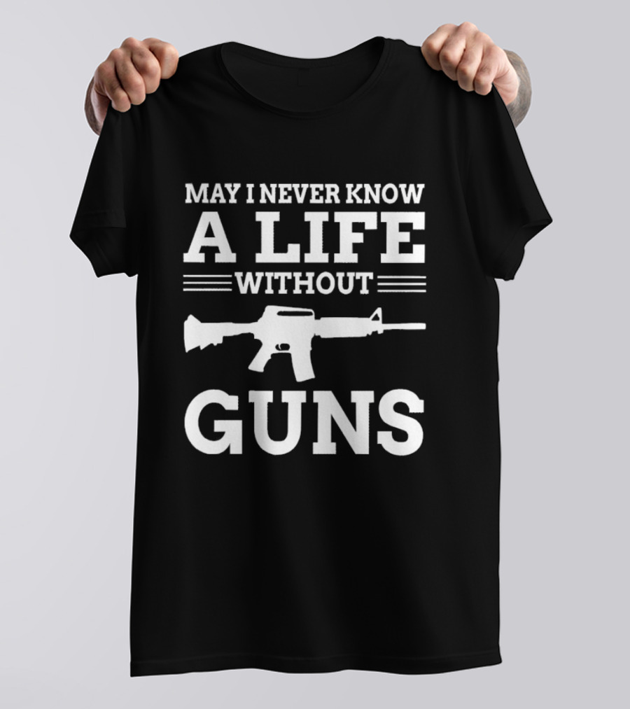 May I Never Know A Life Without Guns Rifle T-Shirt