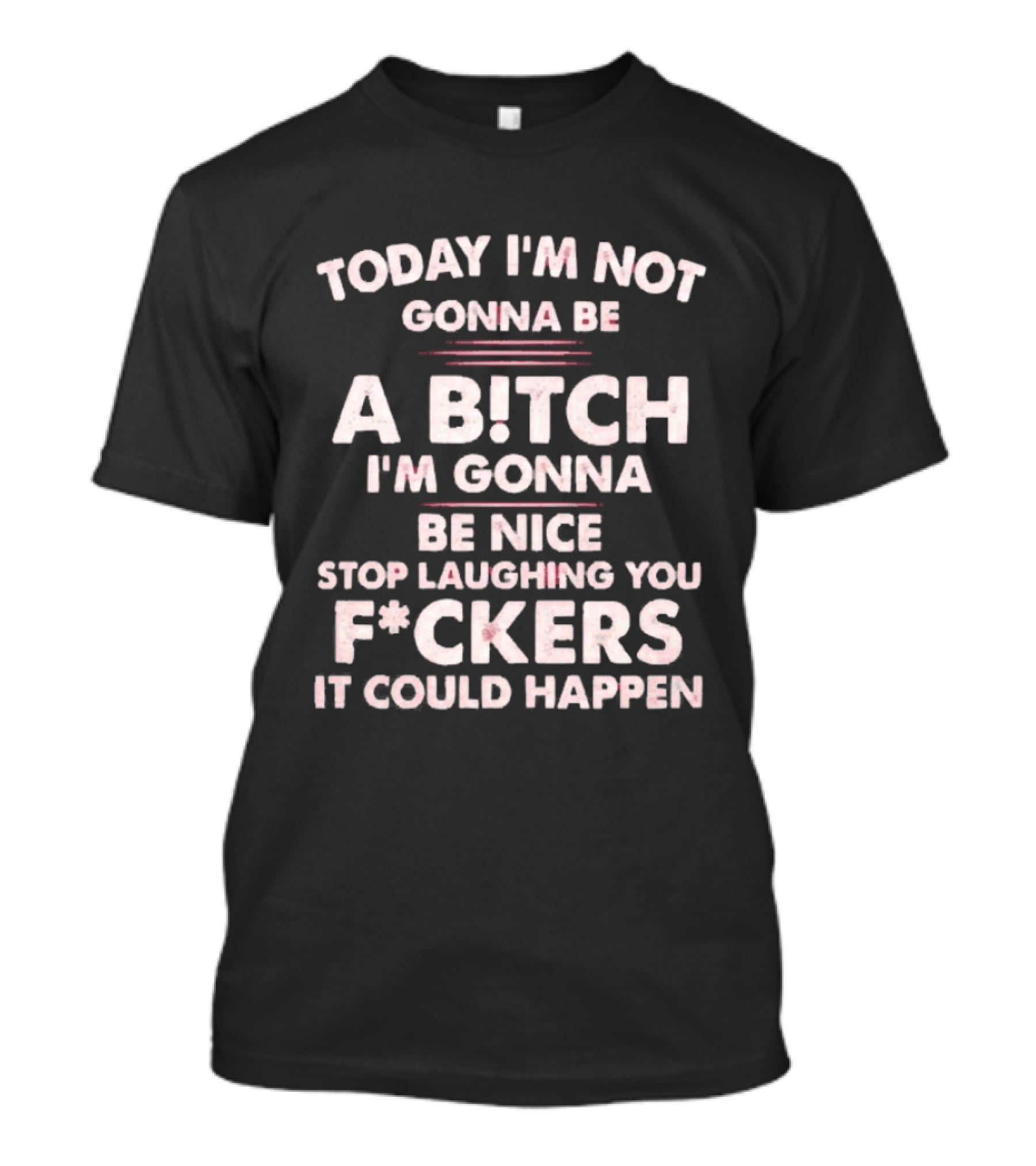 Today I'm Not Gonna Be A Bitch I'm Gonna Be Nice Stop Laughing You F*ckers It Could Happen T-Shirt