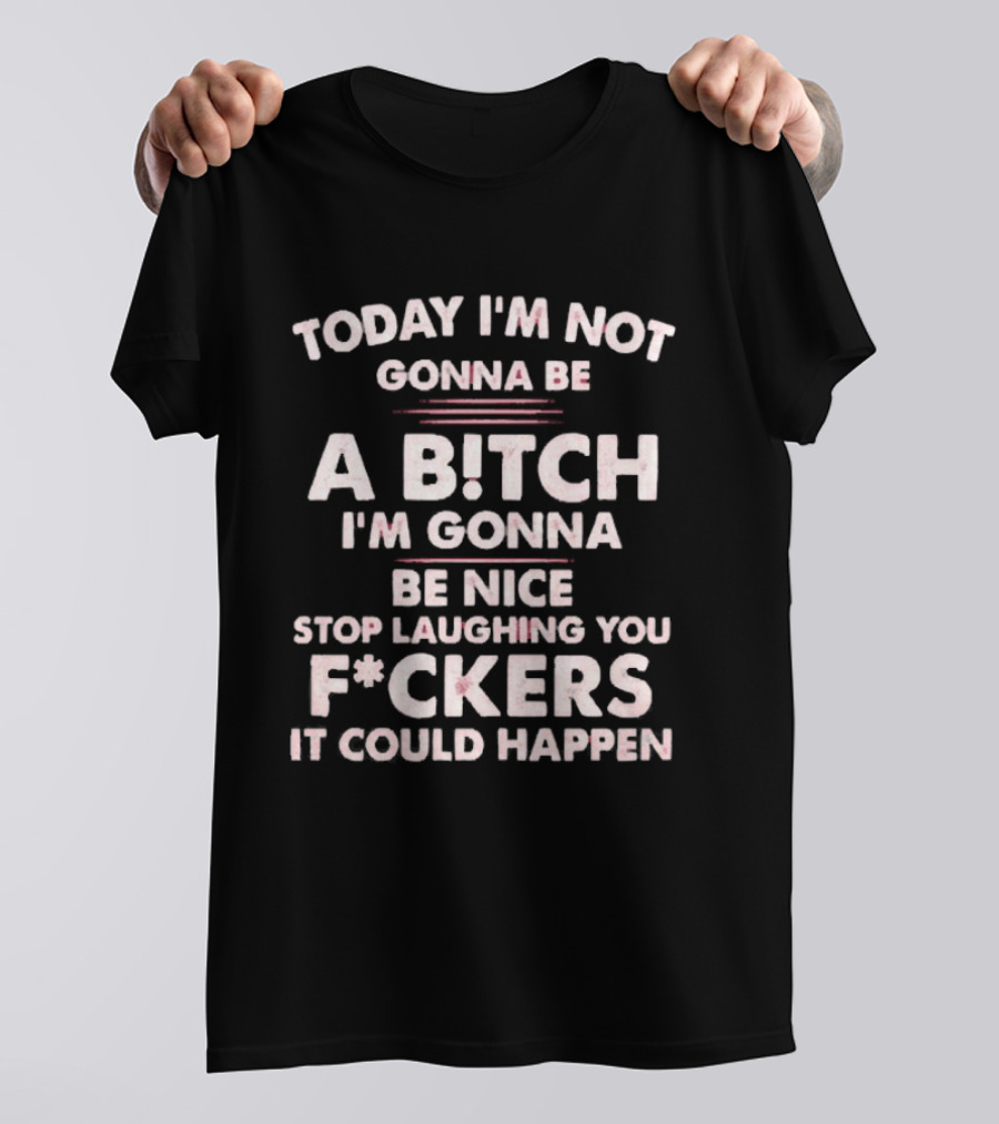 Today I'm Not Gonna Be A Bitch I'm Gonna Be Nice Stop Laughing You F*ckers It Could Happen T-Shirt
