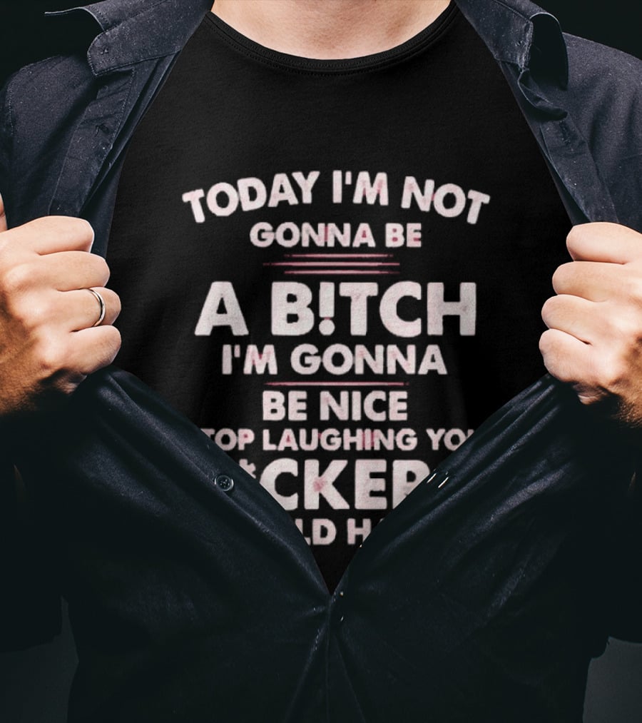 Today I'm Not Gonna Be A Bitch I'm Gonna Be Nice Stop Laughing You F*ckers It Could Happen T-Shirt