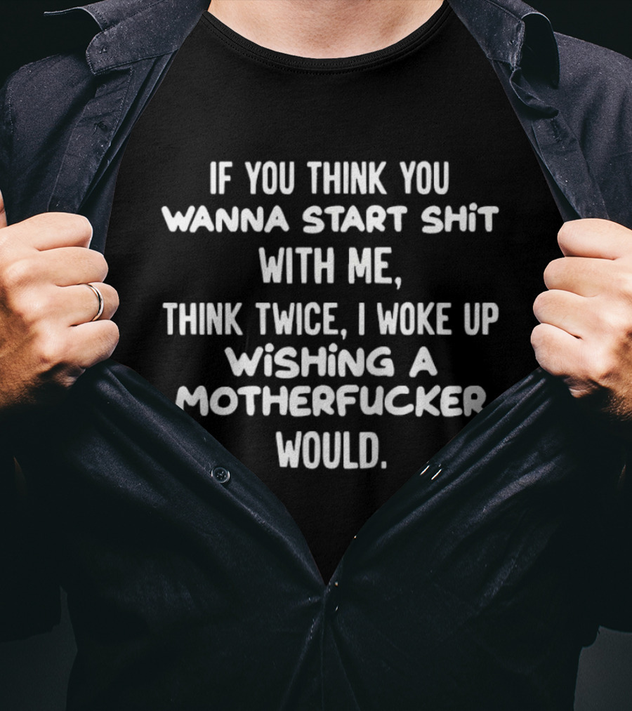 If You Think You Wanna Start Shit With Me Think Twice I Woke Up Wishing A Motherfucker Would T-Shirt