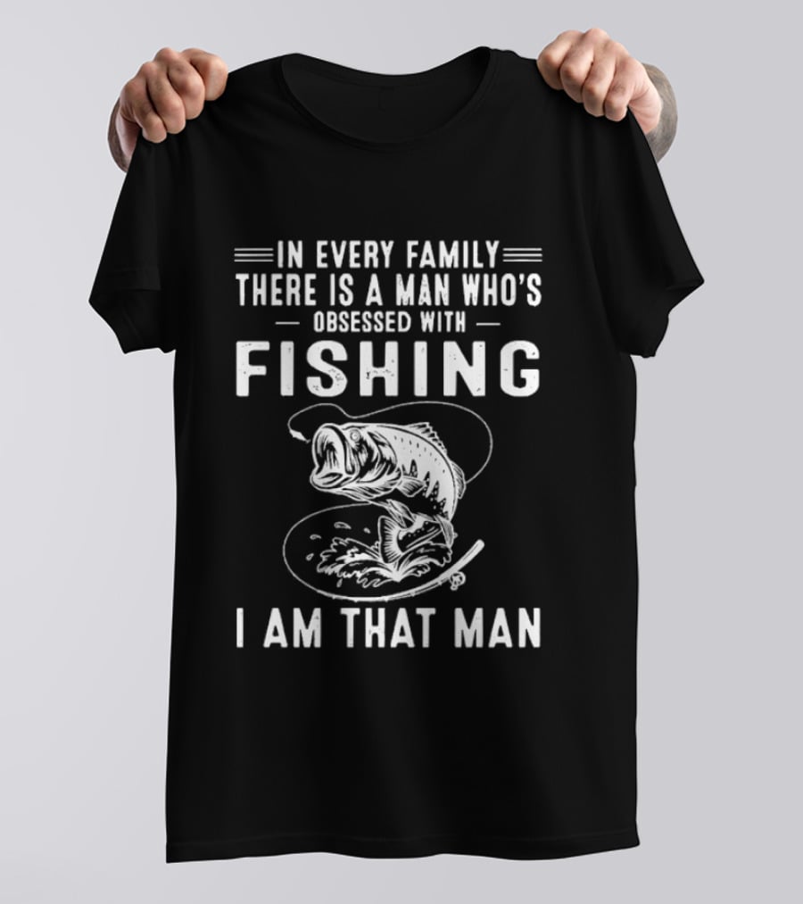In Every Family There Is A Man Who's Obsessed With Fishing I Am That Man T-Shirt