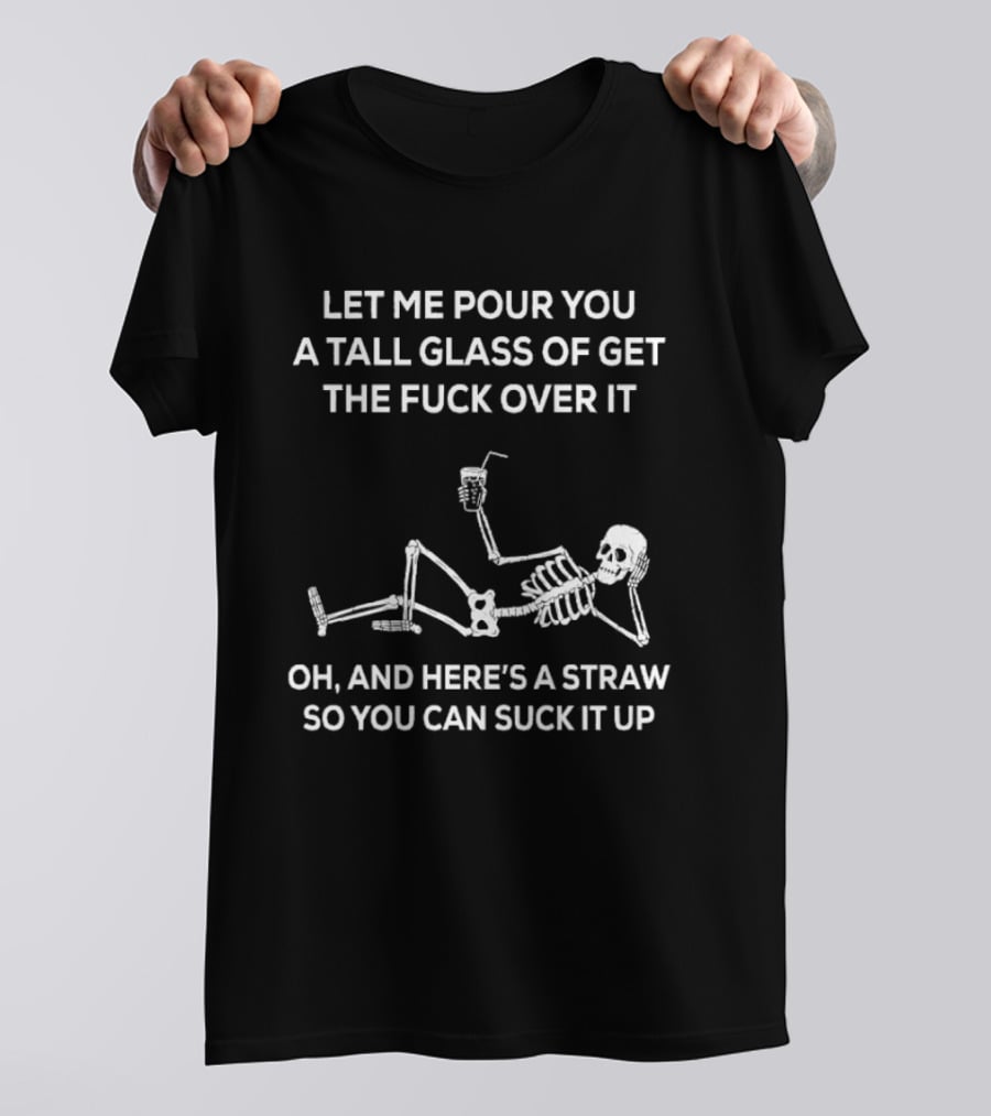 Let Me Pour You A Tall Glass Of Get The Fuck Over It Skeleton With Straw So You Can Suck It Up T-Shirt
