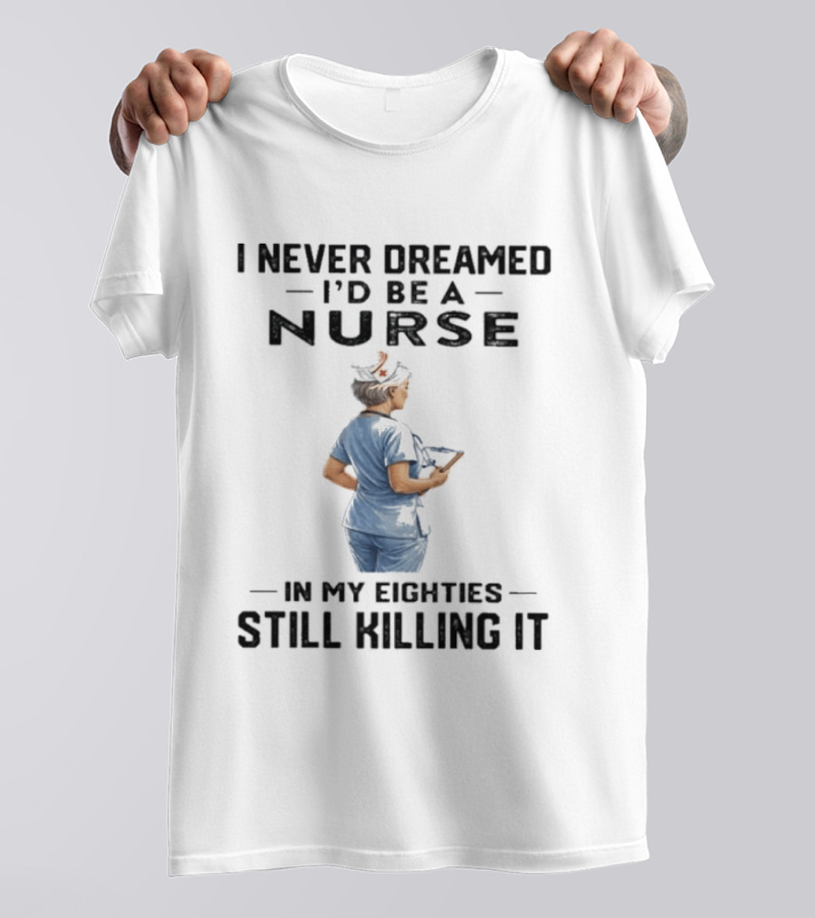 I Never Dreamed I'd Be A Nurse In My Eighties Still Killing It T-Shirt