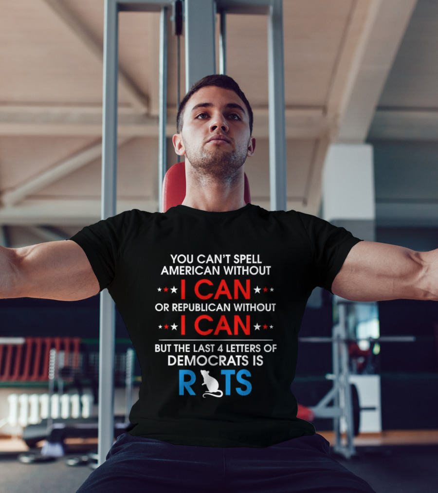 You Can't Spell American Without I Can But The Last 4 Letters Of Democrats Is Rats T-Shirt