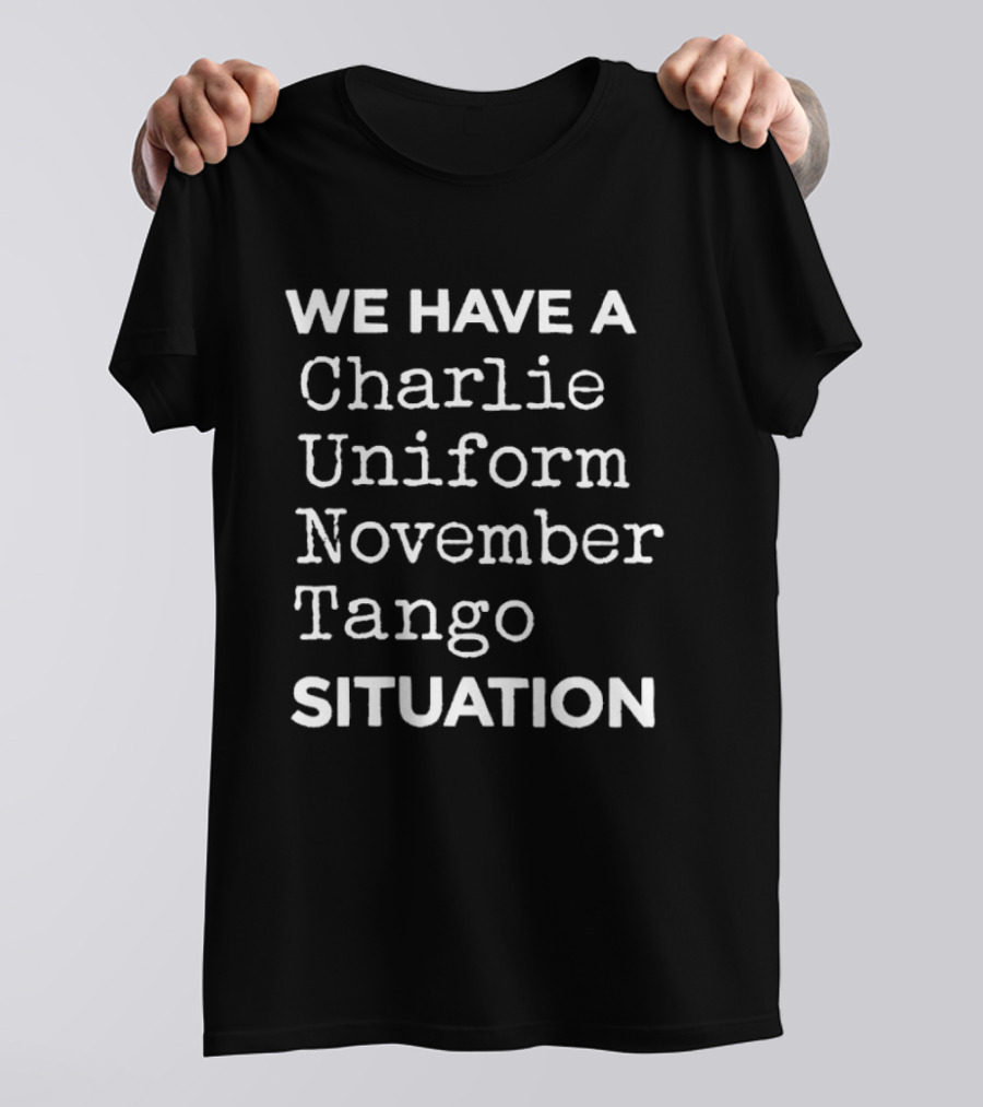 We Have A Charlie Uniform November Tango Situation T-Shirt