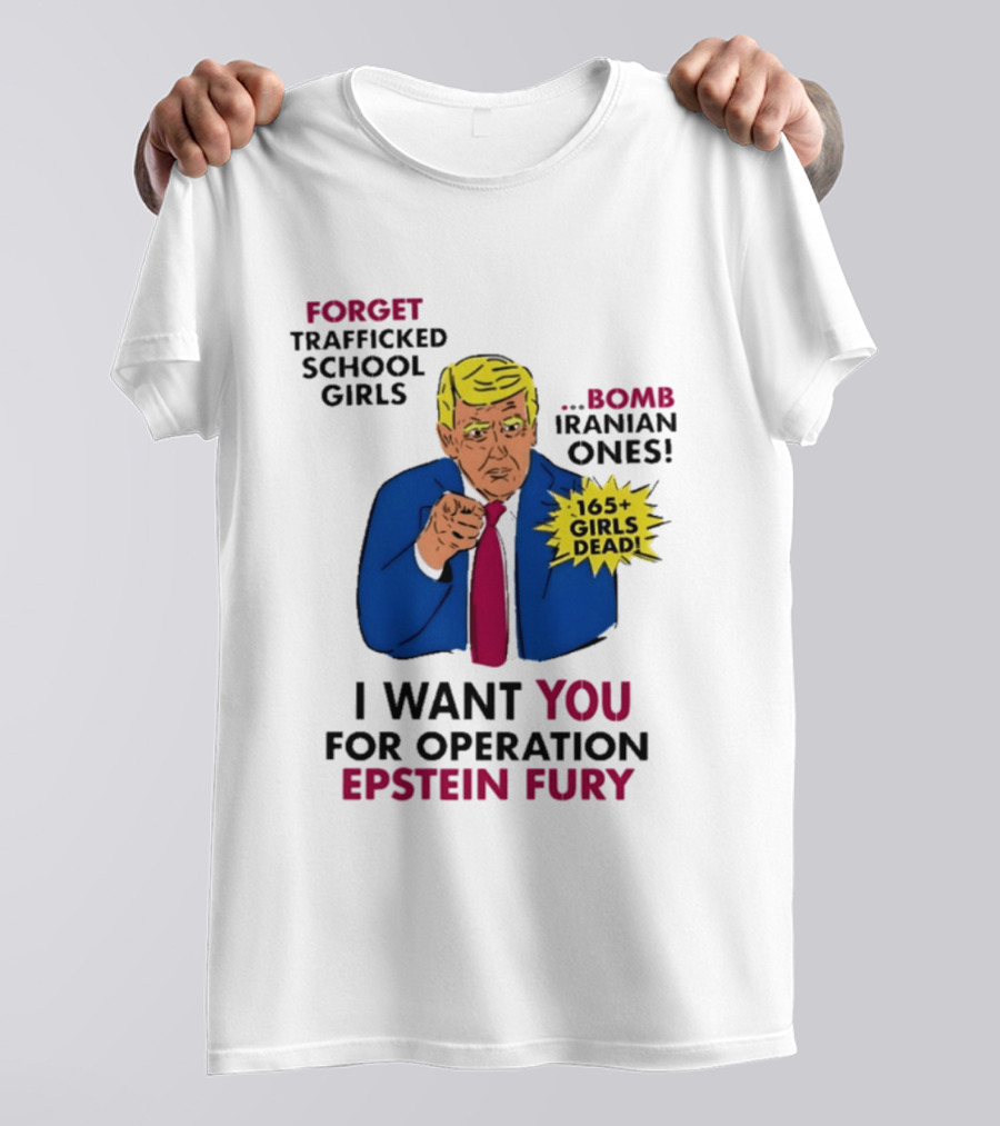 I Want You For Operation Epstein Fury Forget Trafficked School Girls Bomb Iranian Ones 165 Girls Dead T-Shirt