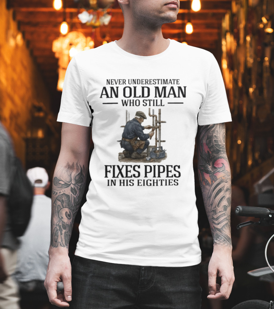 Never Underestimate An Old Man Who Still Fixes Pipes In His Eighties T-Shirt