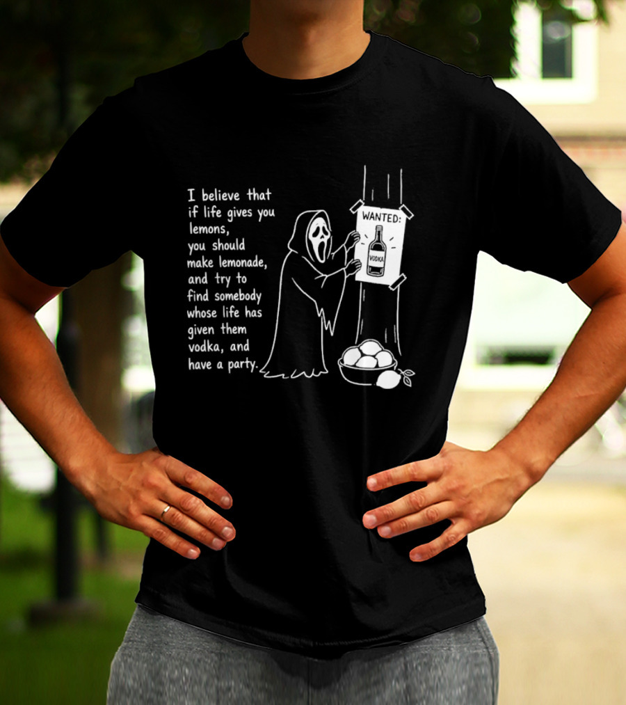 Ghostface I Believe That If Life Gives You Lemons Make Lemonade Find Somebody Whose Life Has Given Them Vodka And Have A Party T-Shirt