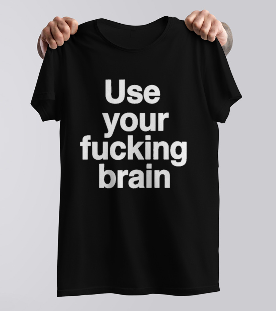 Use Your Fucking Brain Bold Motivational Statement For Strong Minded Individuals T-Shirt