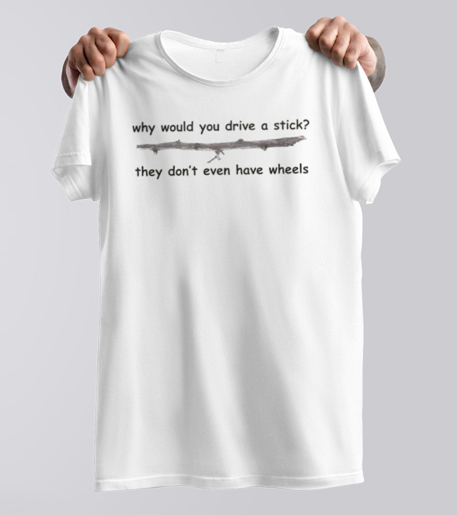 Why Would You Drive A Stick They Don't Even Have Wheels T-Shirt