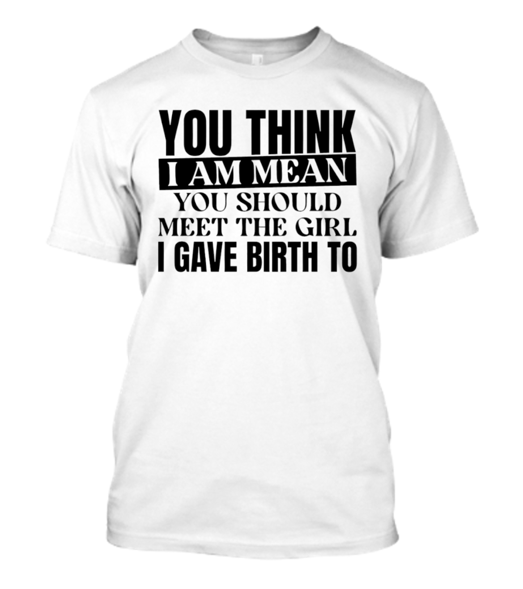 You Think I Am Mean You Should Meet The Girl I Gave Birth To T-Shirt