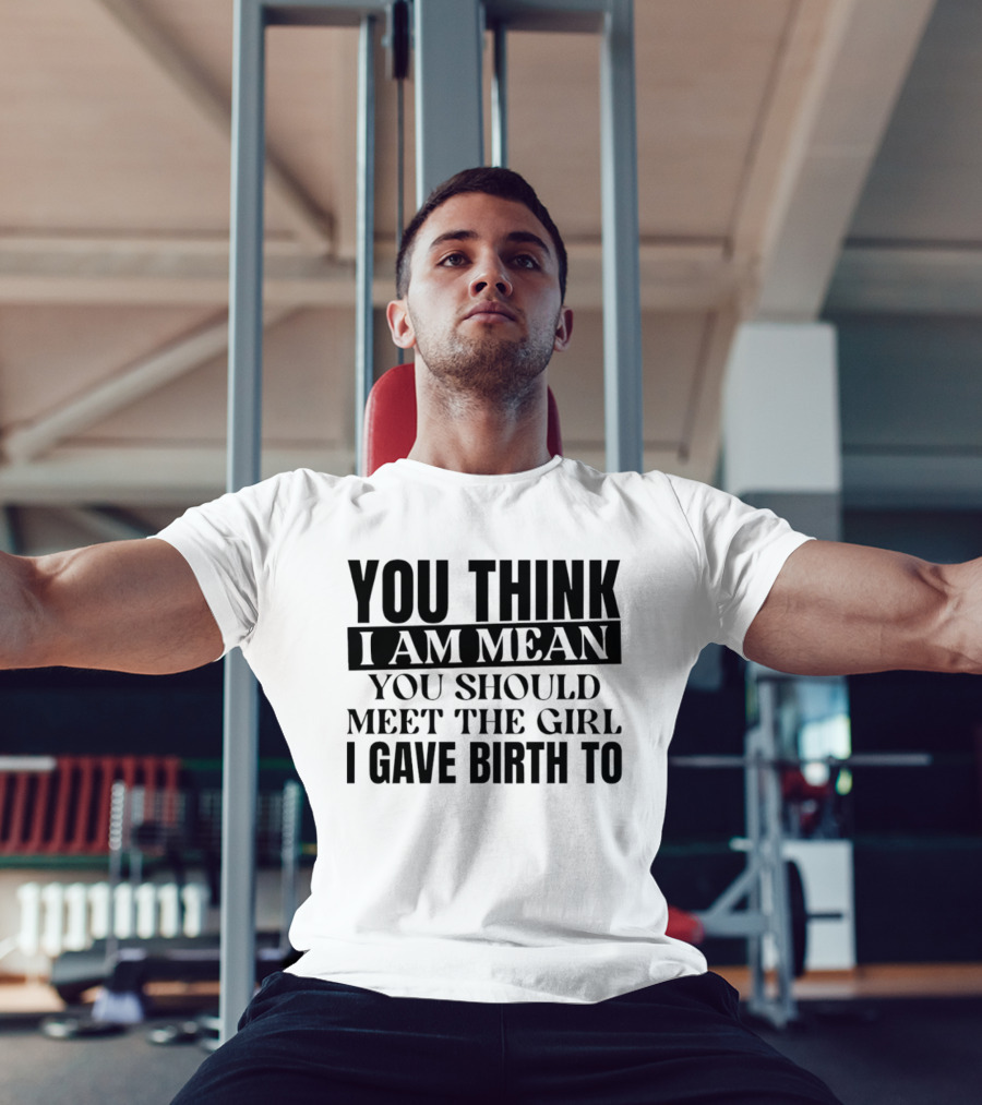 You Think I Am Mean You Should Meet The Girl I Gave Birth To T-Shirt