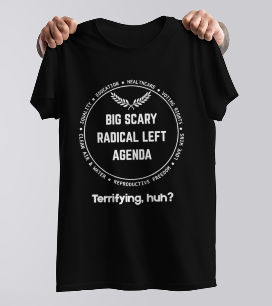 Big Scary Radical Left Agenda Equality Education Healthcare Terrifying Huh T-Shirt