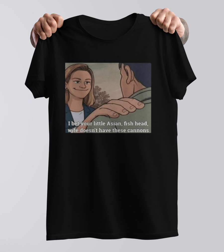 I Bet Your Little Asian Fish Head Wife Doesn’t Have These Cannons T-Shirt