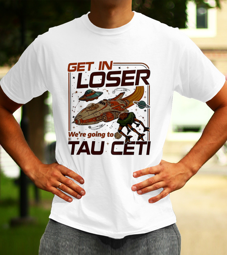 Get In Loser We're Going To Tau Ceti Alien Spaceship Adventure T-Shirt