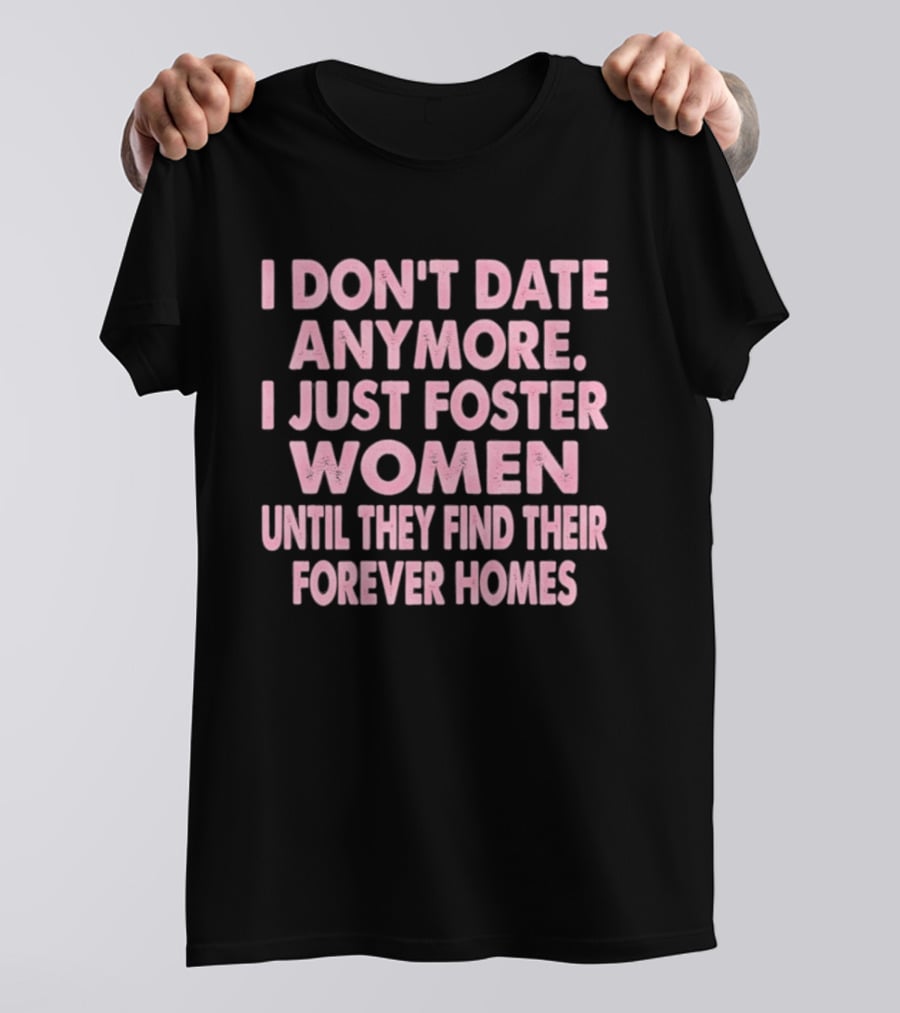 I Don't Date Anymore I Just Foster Women Until They Find Their Forever Homes T-Shirt