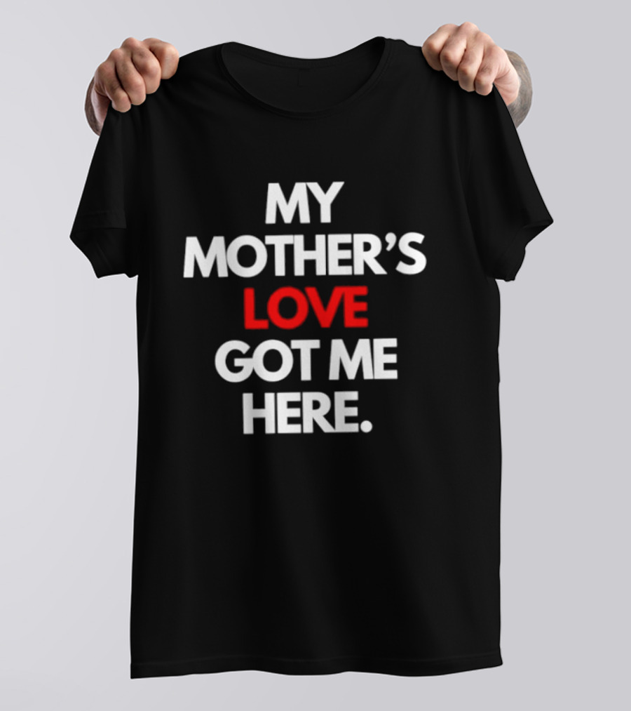My Mother's Love Got Me Here T-Shirt
