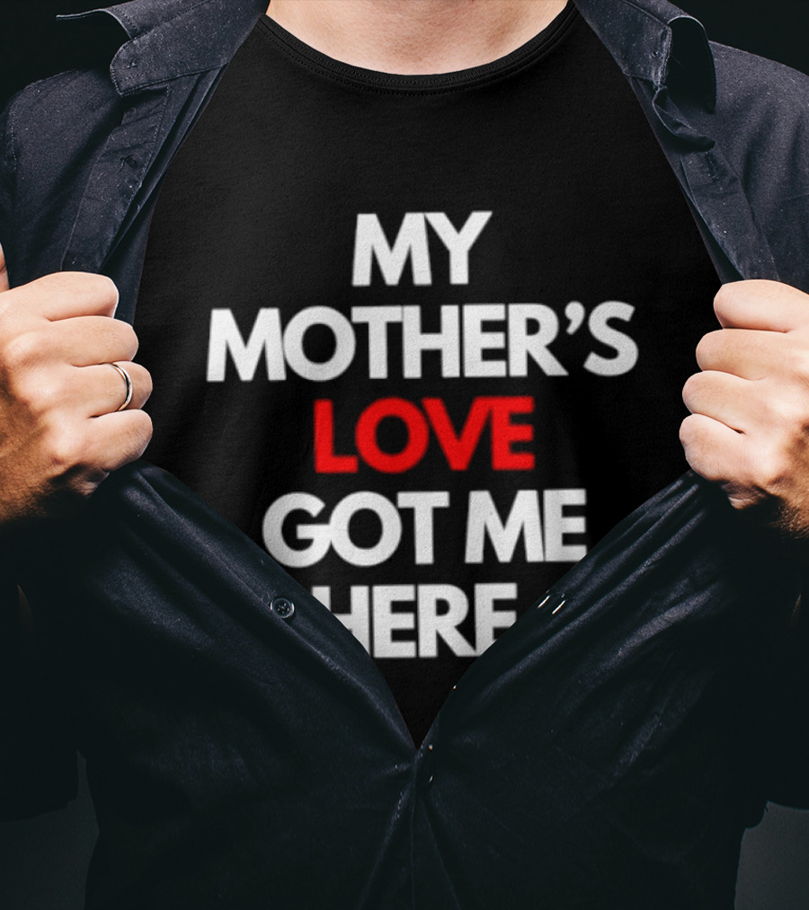 My Mother's Love Got Me Here T-Shirt