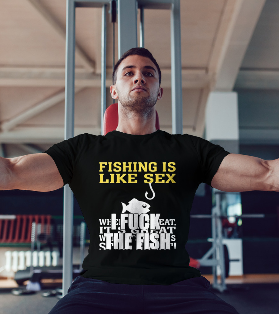 Fishing Is Like Sex I Fuck The Fish T-Shirt