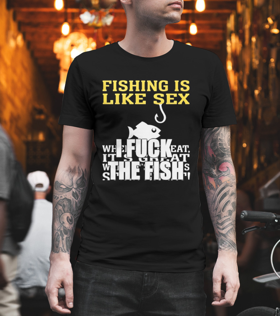 Fishing Is Like Sex I Fuck The Fish T-Shirt