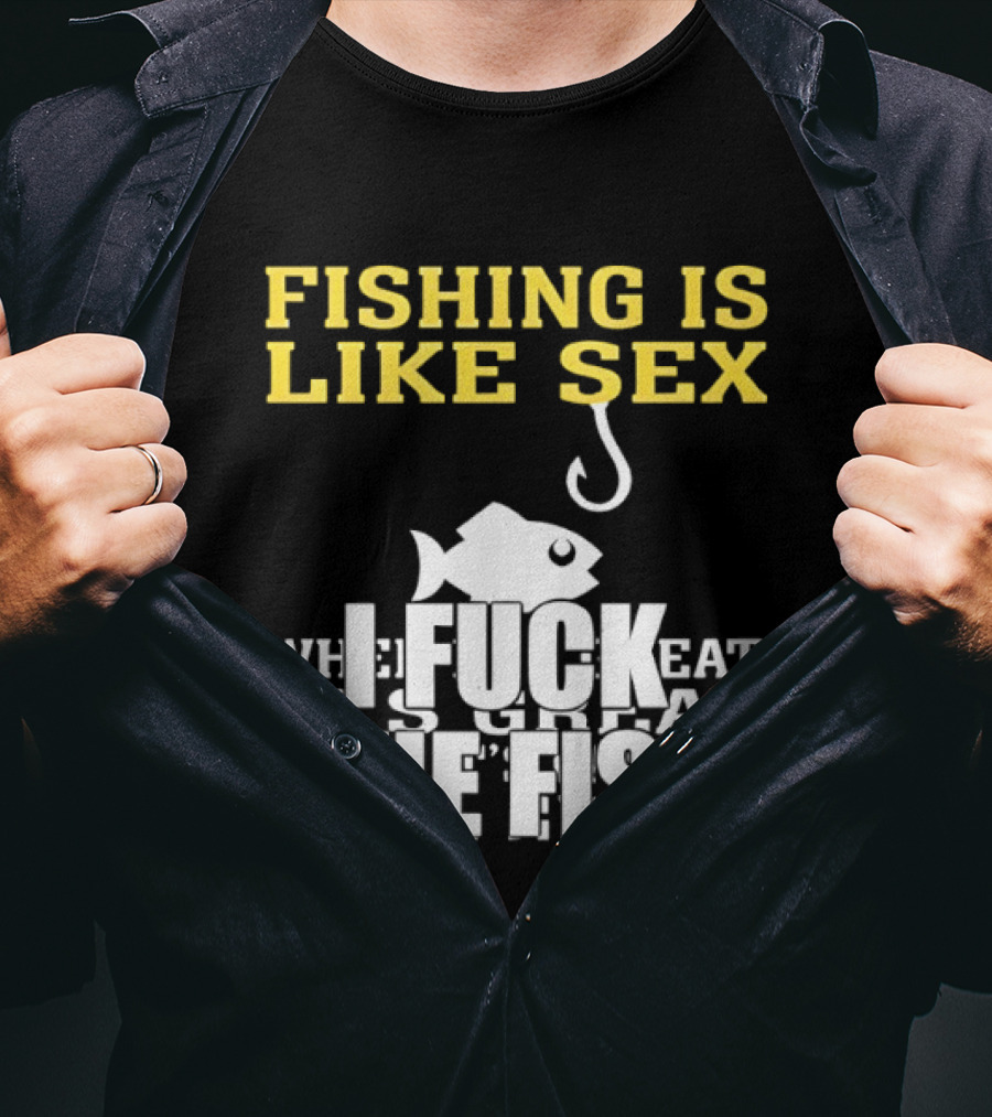 Fishing Is Like Sex I Fuck The Fish T-Shirt