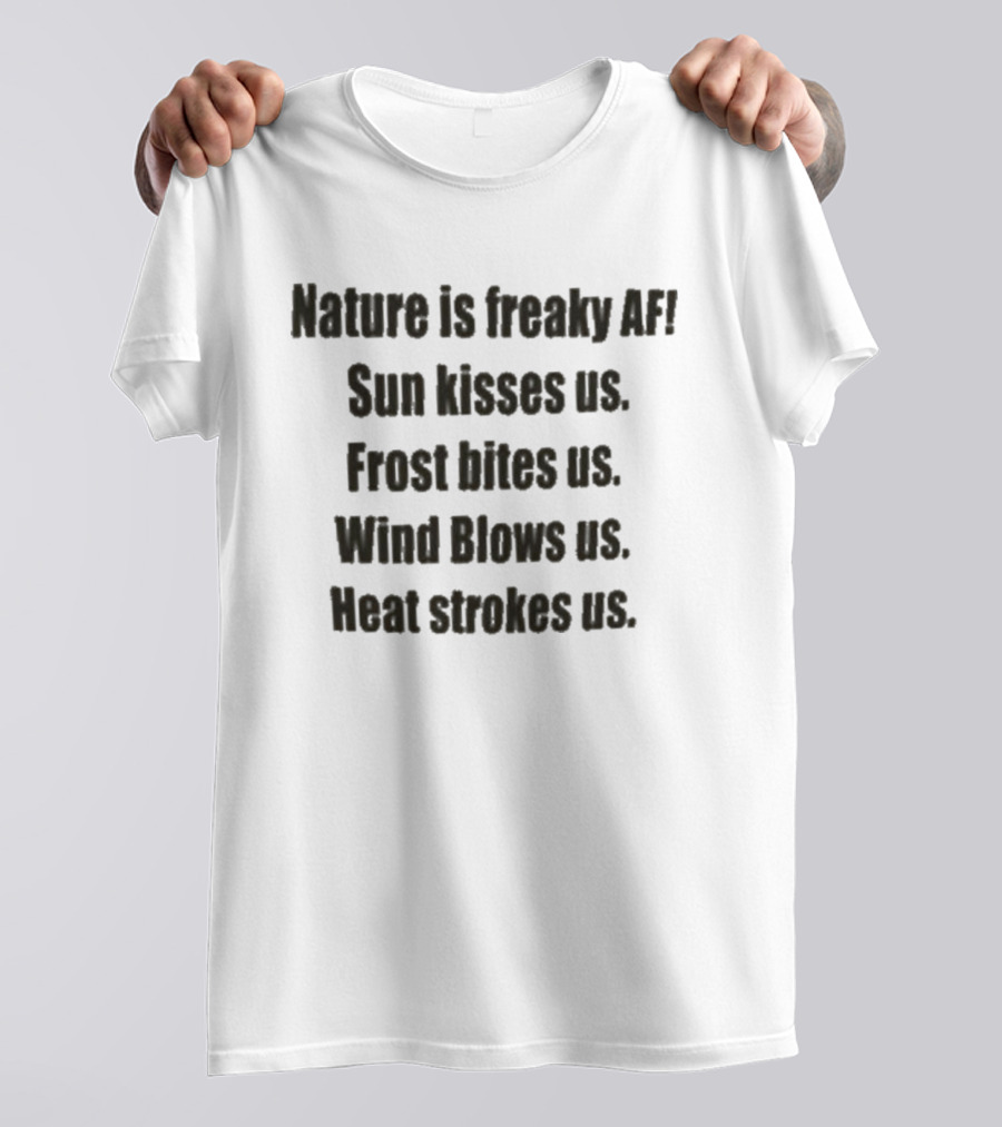 Nature Is Freaky AF Sun Kisses Us Frost Bites Us Wind Blows Us Heat Strokes Us T-Shirt