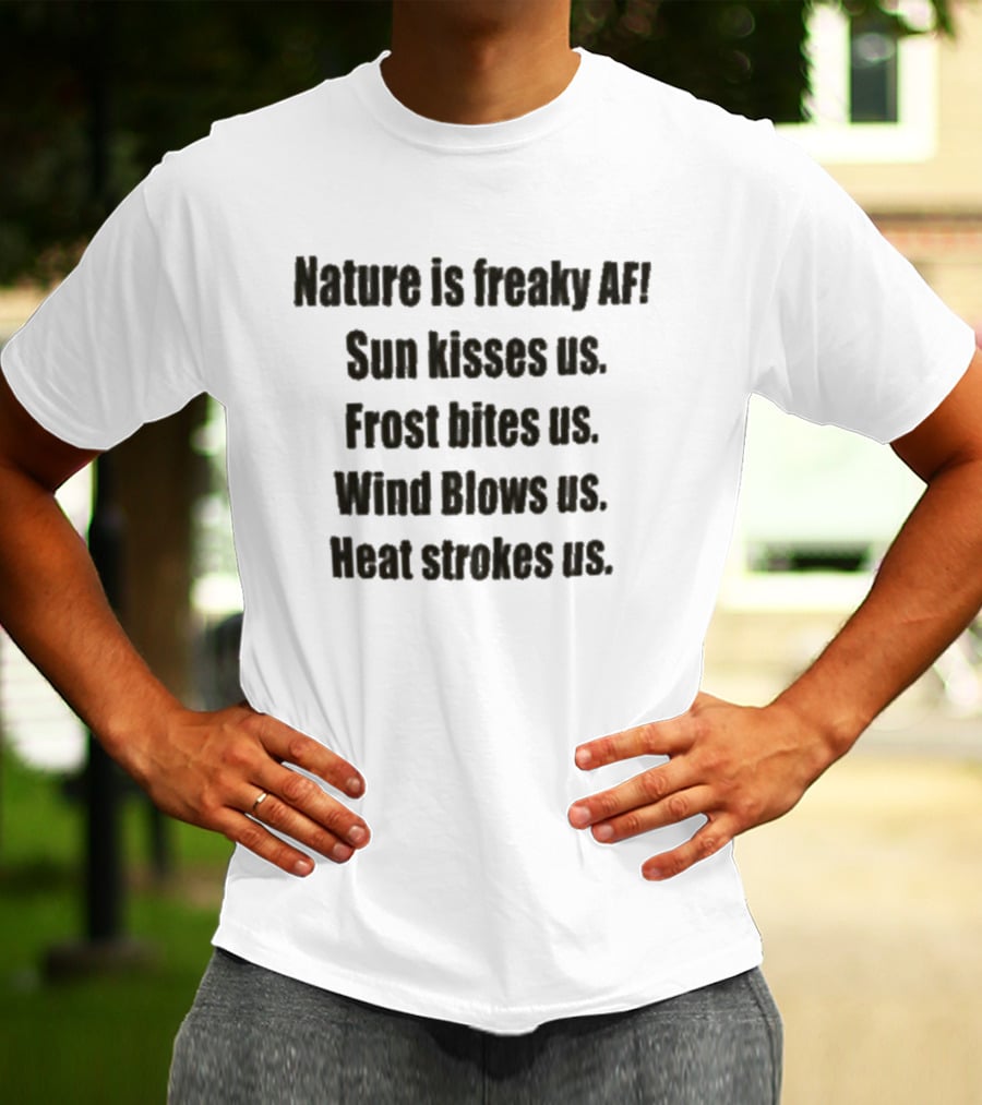 Nature Is Freaky AF Sun Kisses Us Frost Bites Us Wind Blows Us Heat Strokes Us T-Shirt