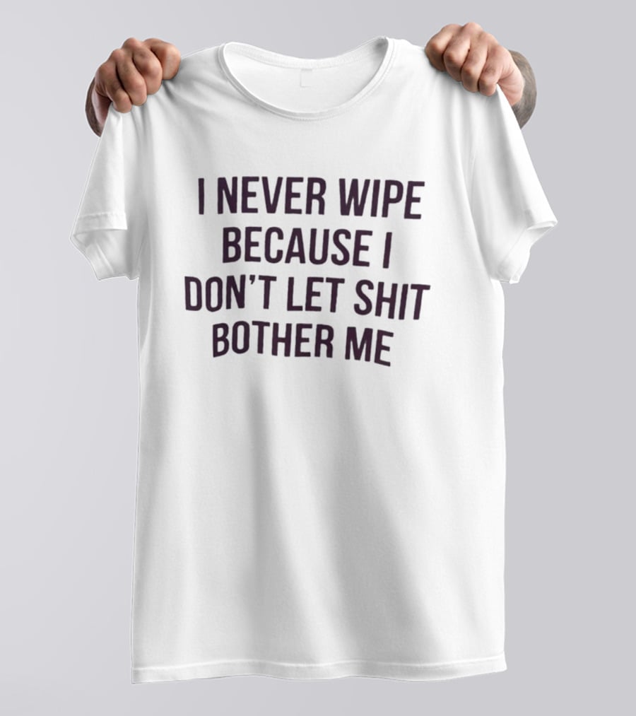 I Never Wipe Because I Don't Let Shit Bother Me T-Shirt