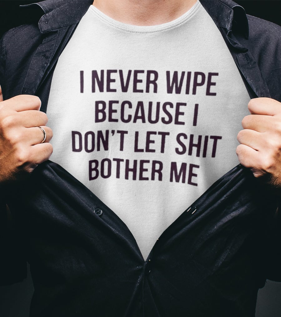 I Never Wipe Because I Don't Let Shit Bother Me T-Shirt