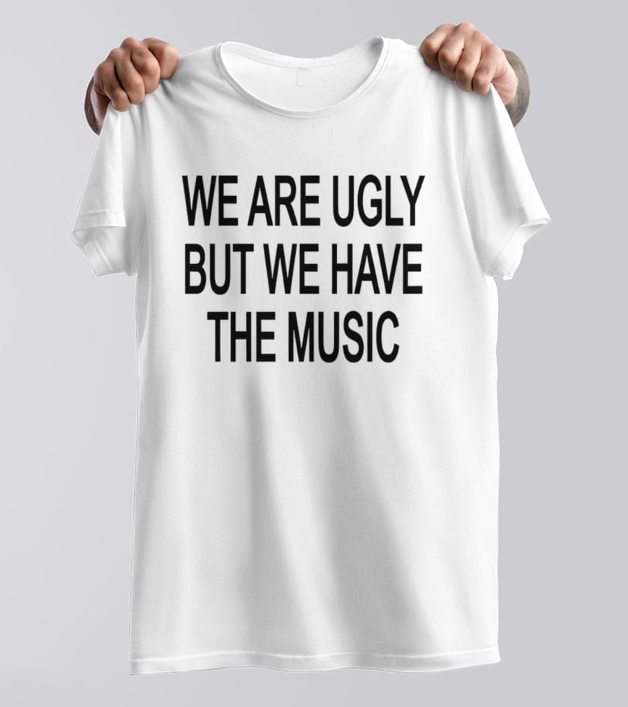 We Are Ugly But We Have The Music T-Shirt