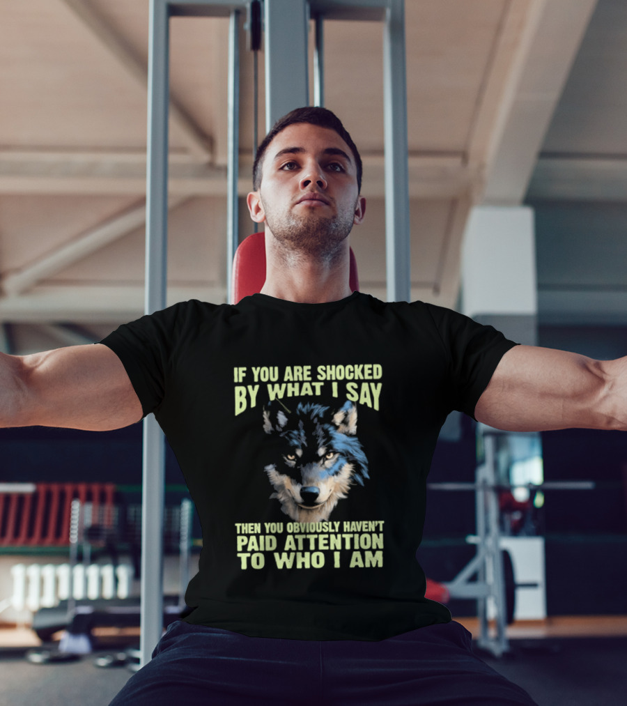 Wolf If You Are Shocked By What I Say Then You Obviously Haven't Paid Attention To Who I Am T-Shirt