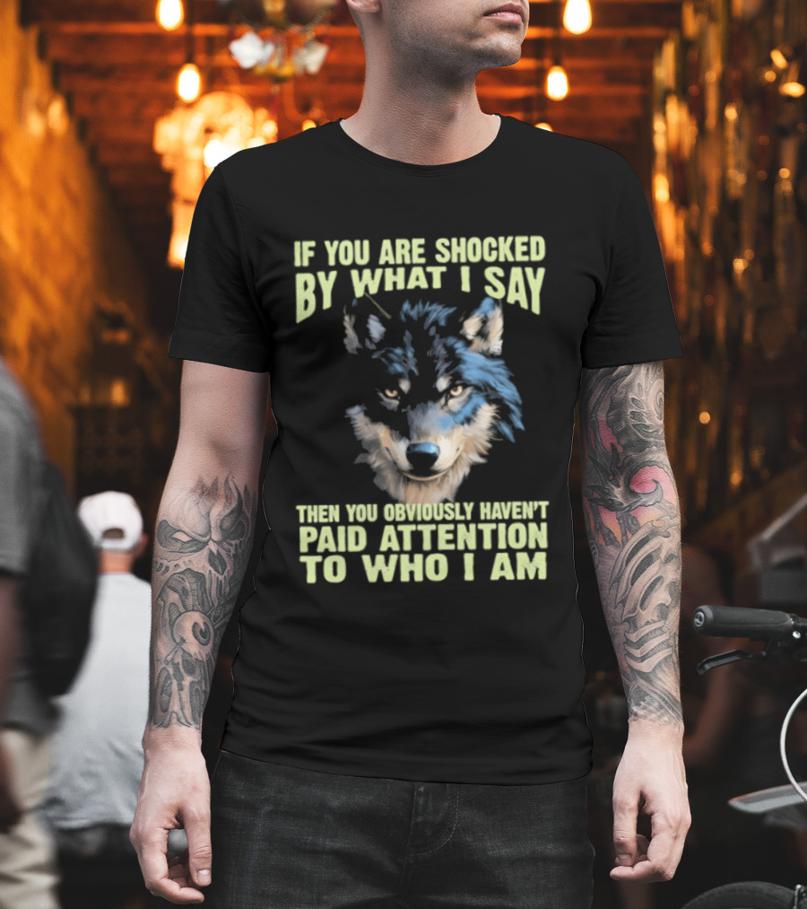 Wolf If You Are Shocked By What I Say Then You Obviously Haven't Paid Attention To Who I Am T-Shirt