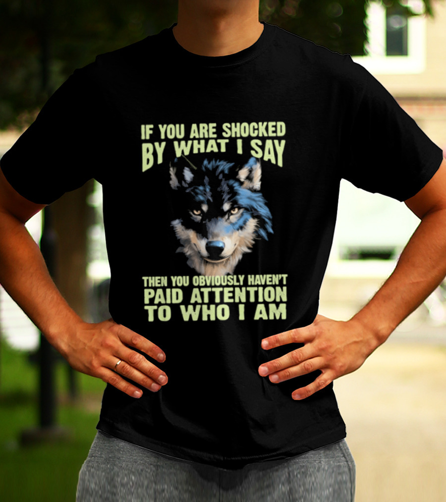 Wolf If You Are Shocked By What I Say Then You Obviously Haven't Paid Attention To Who I Am T-Shirt