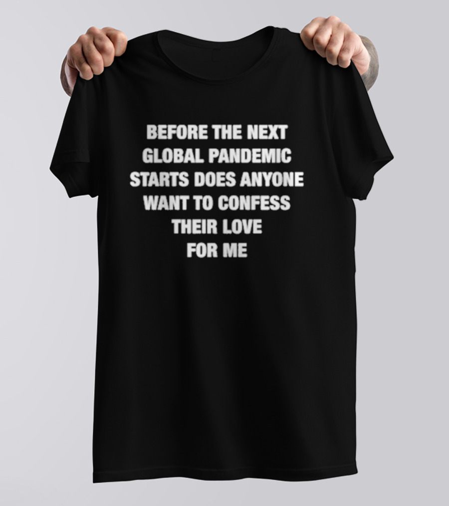 Before The Next Global Pandemic Starts Does Anyone Want To Confess Their Love For Me T-Shirt