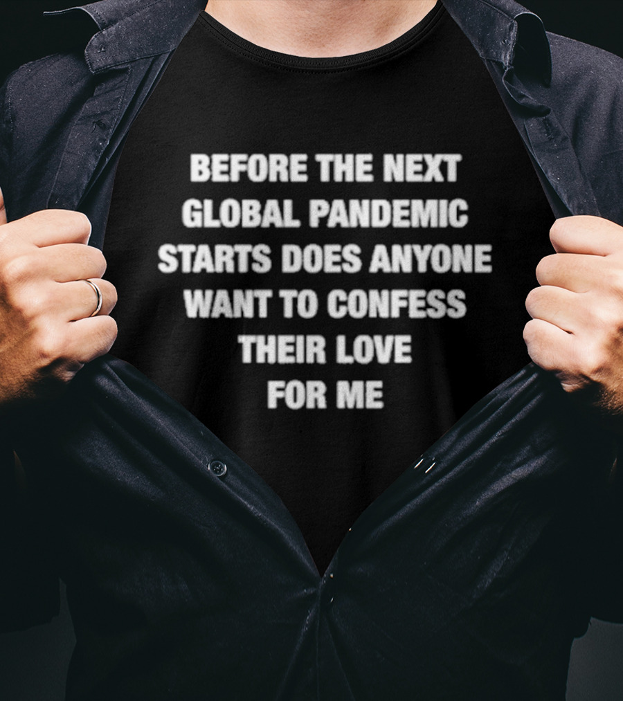 Before The Next Global Pandemic Starts Does Anyone Want To Confess Their Love For Me T-Shirt