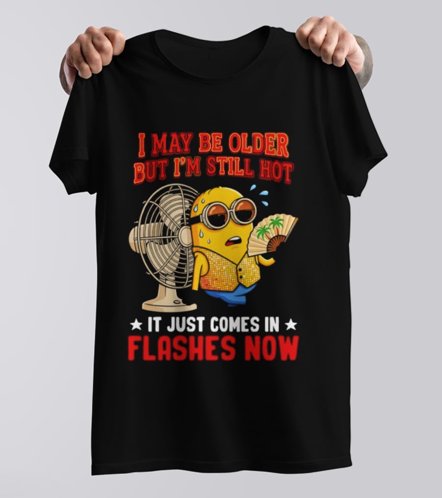 Minion I May Be Older But I'm Still Hot It Just Comes In Flashes Now T-Shirt