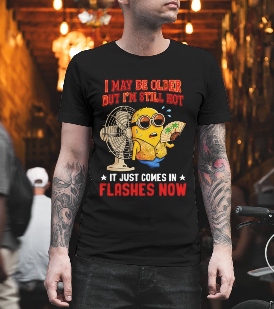 Minion I May Be Older But I'm Still Hot It Just Comes In Flashes Now T-Shirt