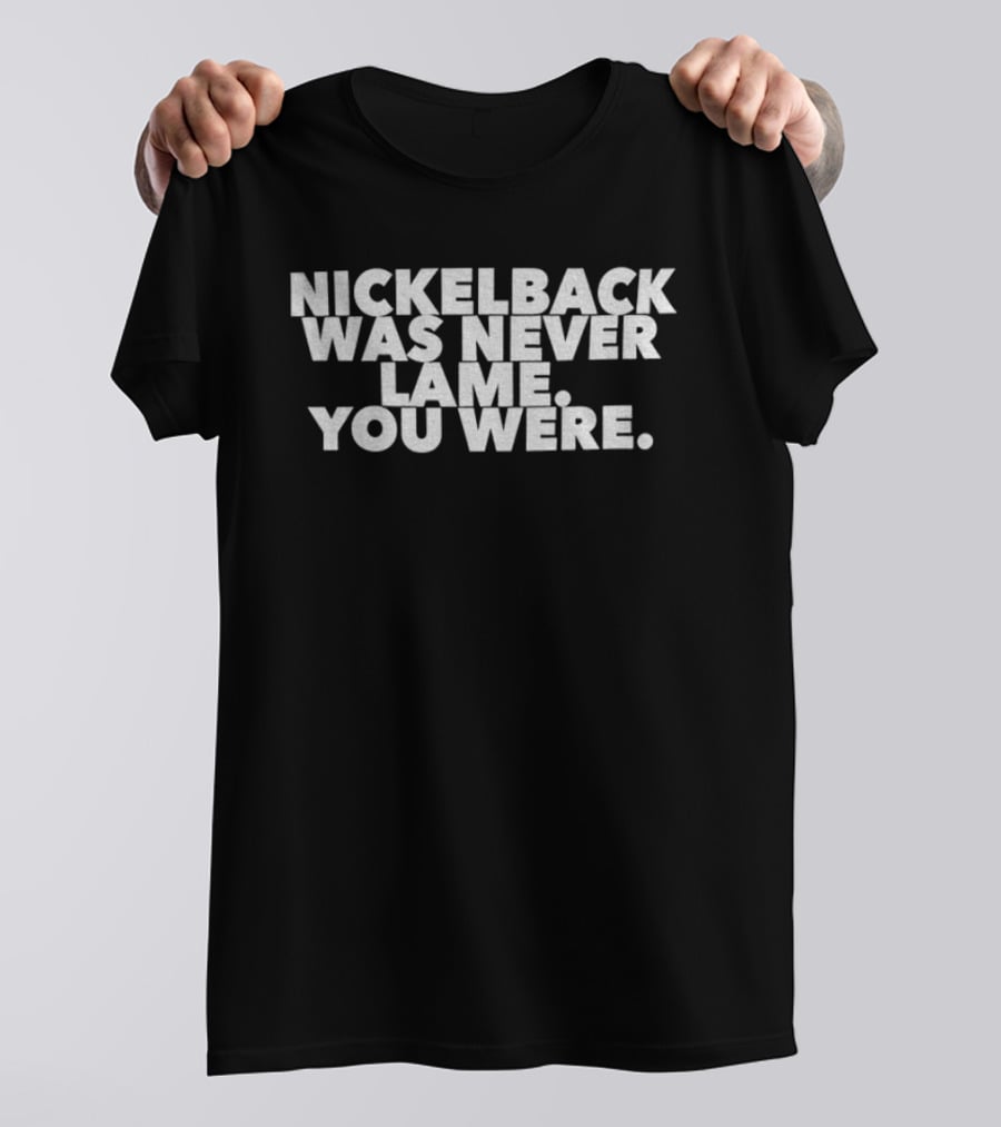 Nickelback Was Never Lame You Were T-Shirt