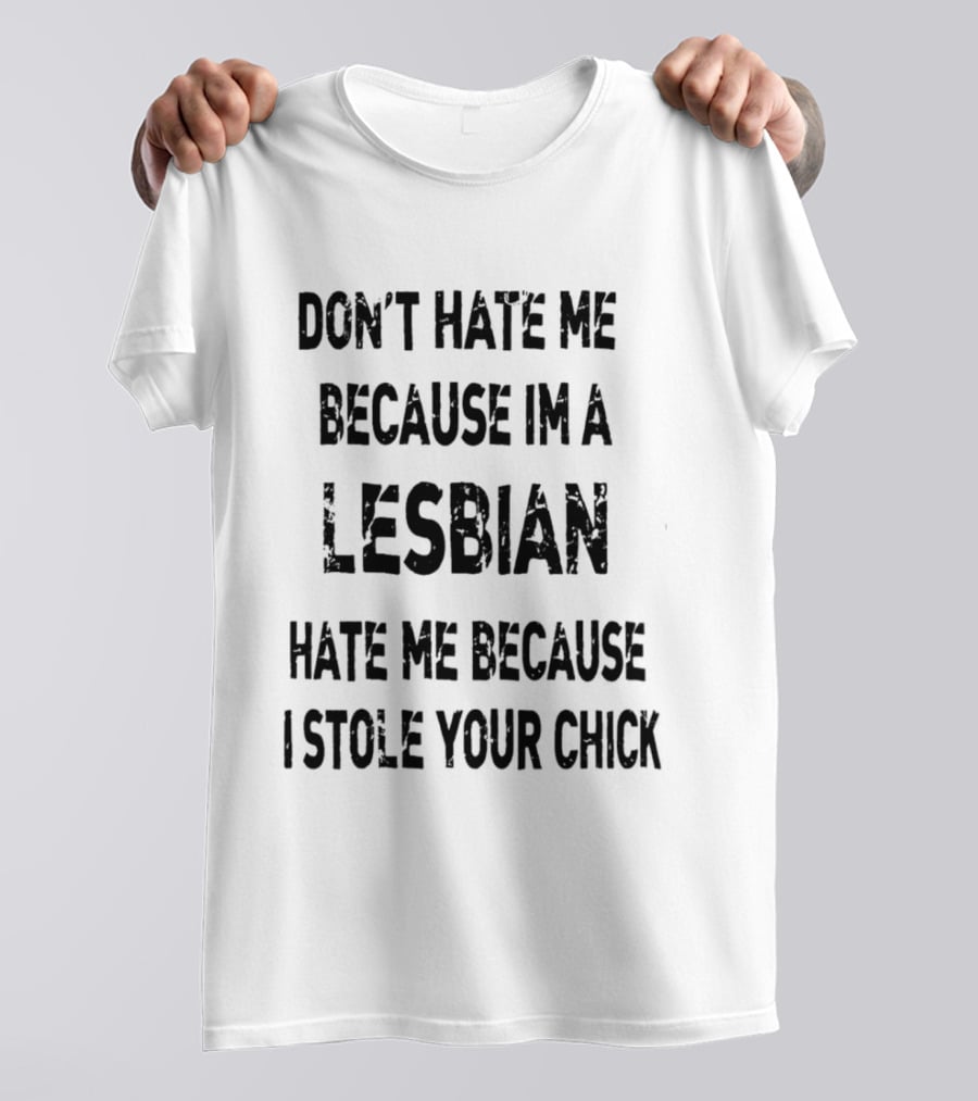 Don't Hate Me Because I'm A Lesbian Hate Me Because I Stole Your Chick T-Shirt